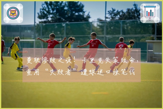 曼联惨败之夜！卡里克失策致命，重用“失败者”遭球迷口诛笔伐