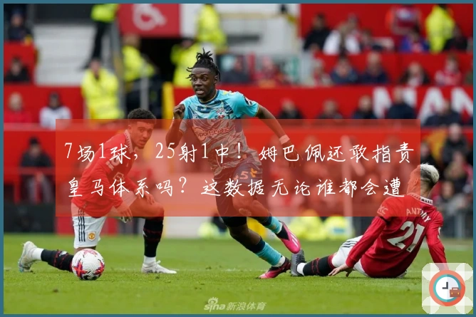 7场1球，25射1中！姆巴佩还敢指责皇马体系吗？这数据无论谁都会遭批评！