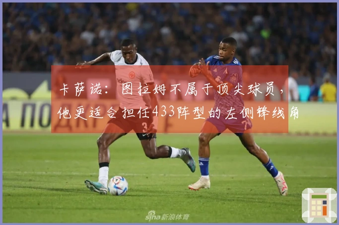 卡萨诺：图拉姆不属于顶尖球员，他更适合担任433阵型的左侧锋线角色