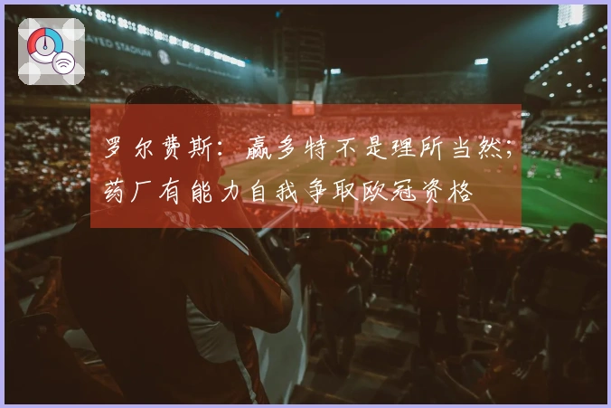 罗尔费斯：赢多特不是理所当然；药厂有能力自我争取欧冠资格