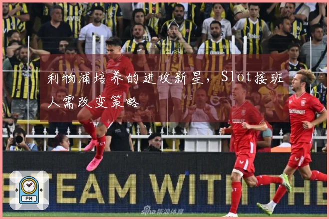 利物浦培养的进攻新星，Slot接班人需改变策略