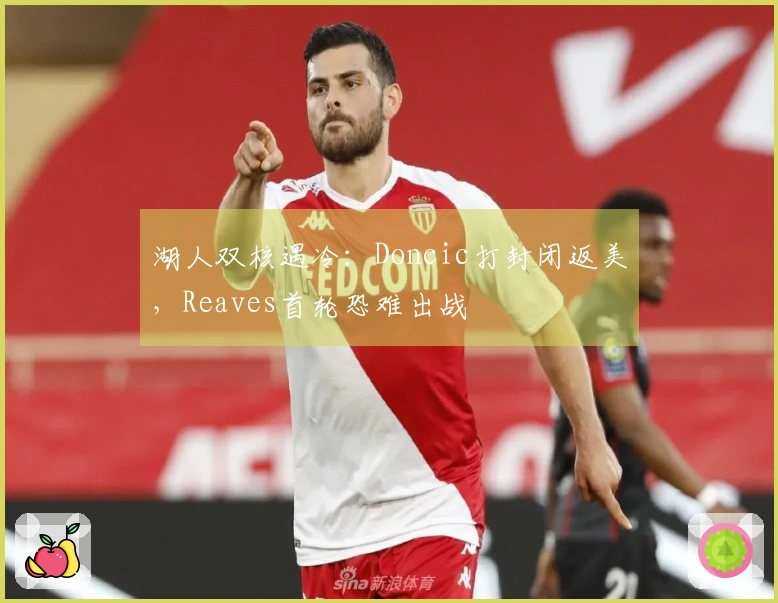 湖人双核遇冷：Doncic打封闭返美，Reaves首轮恐难出战