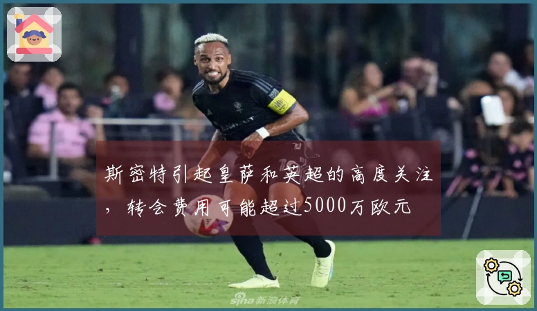 斯密特引起皇萨和英超的高度关注，转会费用可能超过5000万欧元