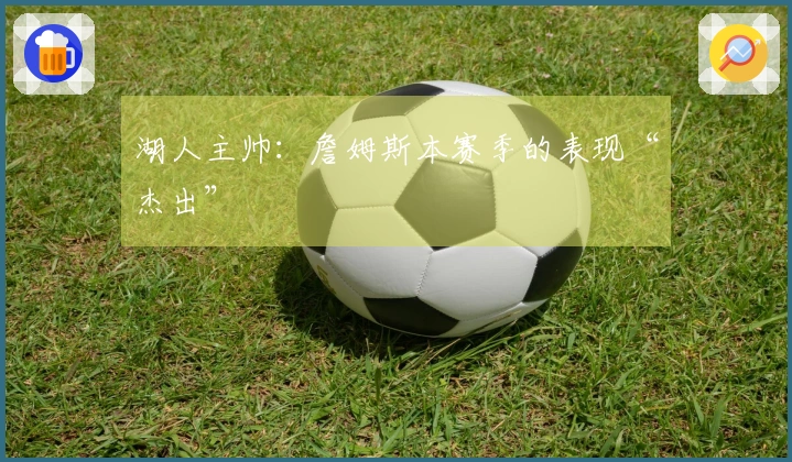 湖人主帅：詹姆斯本赛季的表现“杰出”