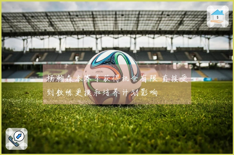 杨瀚森本赛季获得机会有限 直接受到教练更换和培养计划影响