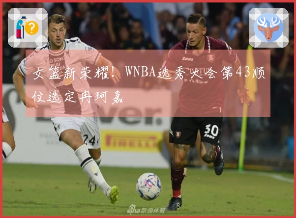 女篮新荣耀！WNBA选秀大会第43顺位选定冉珂嘉