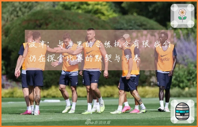 波津：与库里的合练机会有限 我们仍在探索比赛的默契与节奏