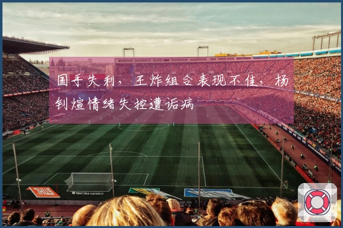 国手失利，王炸组合表现不佳，杨钊煊情绪失控遭诟病
