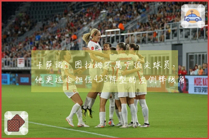 卡萨诺:图拉姆不属于顶尖球员,他更适合担任433阵型的左侧锋线角色