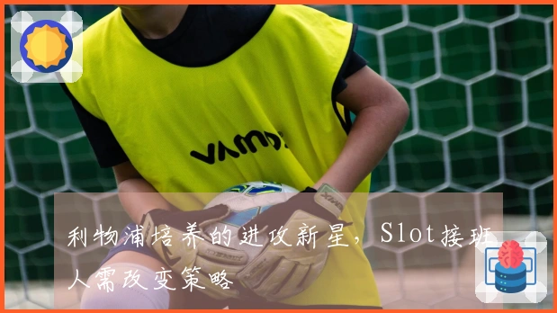 利物浦培养的进攻新星，Slot接班人需改变策略