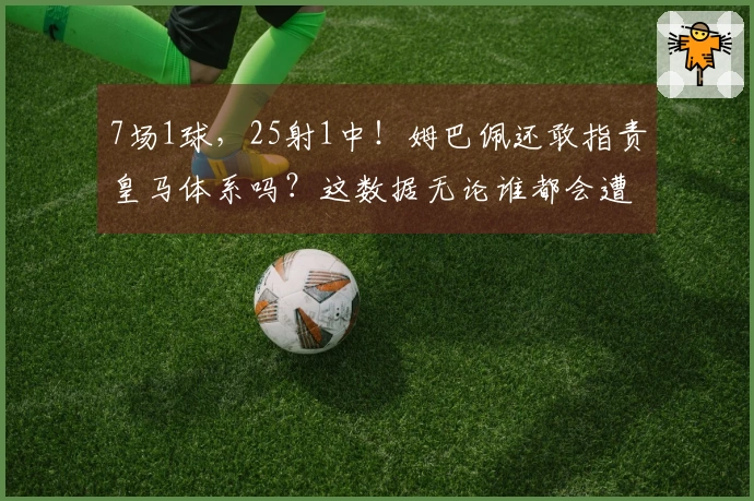 7场1球，25射1中！姆巴佩还敢指责皇马体系吗？这数据无论谁都会遭批评！