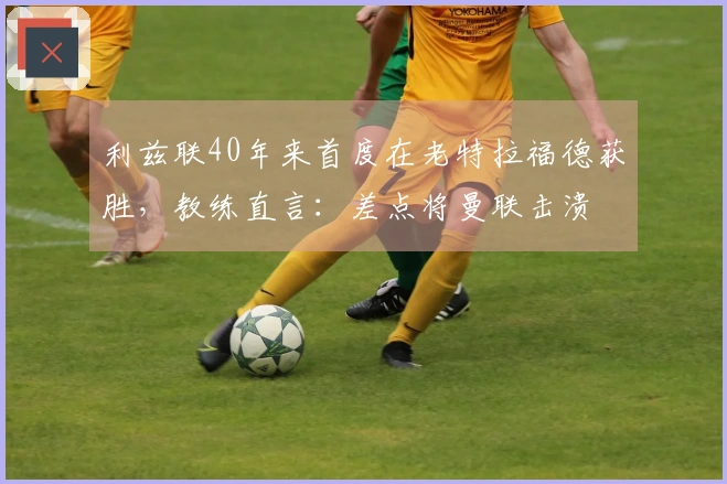 利兹联40年来首度在老特拉福德获胜，教练直言：差点将曼联击溃