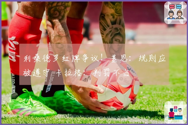 利桑德罗红牌争议！基恩：规则应被遵守 卡拉格：判罚不当
