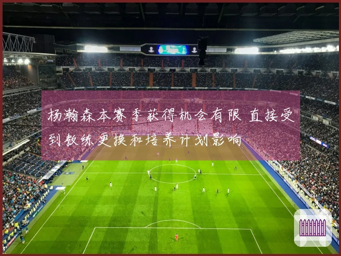 杨瀚森本赛季获得机会有限 直接受到教练更换和培养计划影响