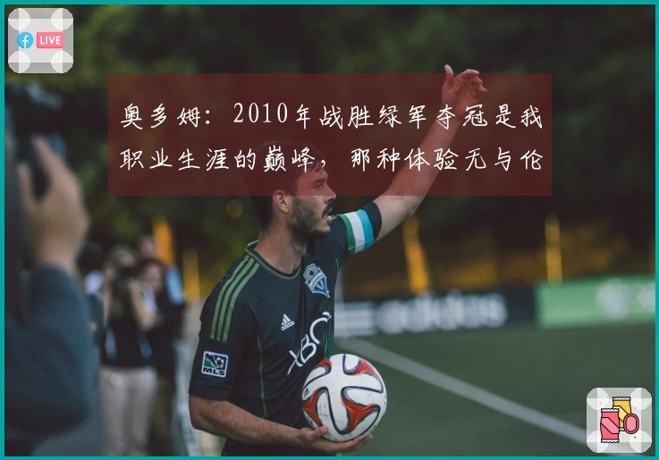 奥多姆：2010年战胜绿军夺冠是我职业生涯的巅峰，那种体验无与伦比