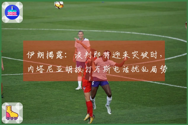 伊朗揭露:谈判即将迎来突破时,内塔尼亚胡拨打万斯电话扰乱局势