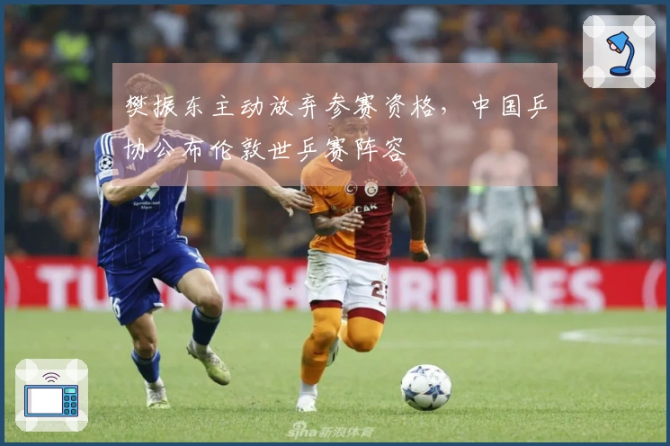 樊振东主动放弃参赛资格，中国乒协公布伦敦世乒赛阵容
