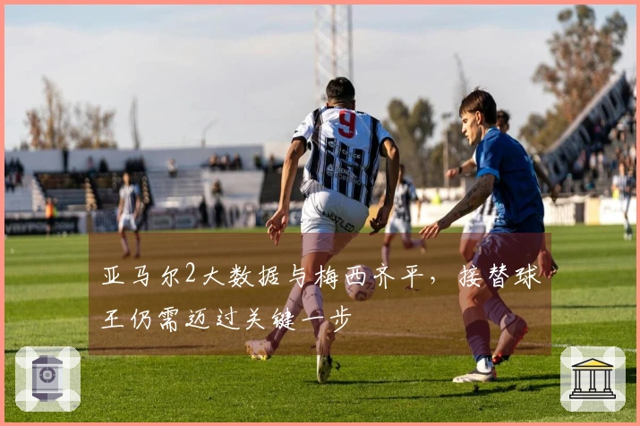 亚马尔2大数据与梅西齐平，接替球王仍需迈过关键一步